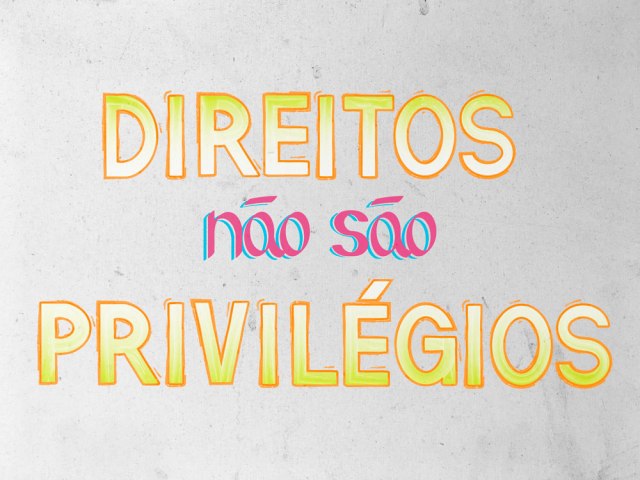 Só Verdades: DIREITOS NÃO SÃO PRIVILÉGIOS